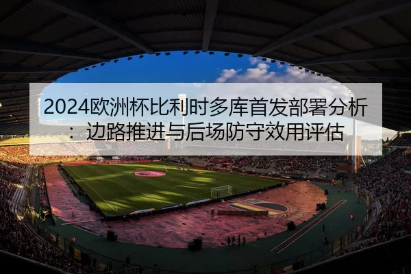 2024欧洲杯比利时多库首发部署分析：边路推进与后场防守效用评估