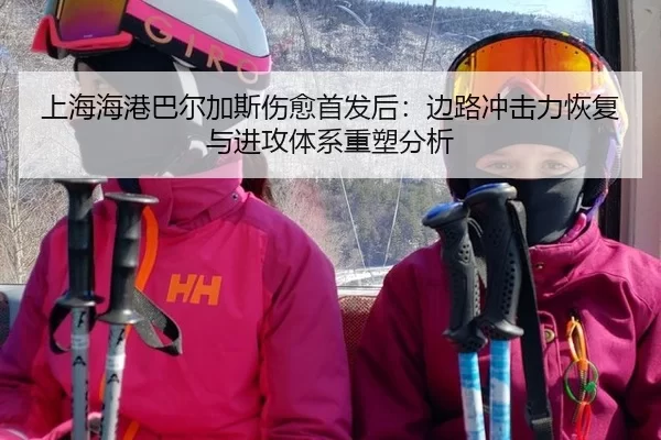 上海海港巴尔加斯伤愈首发后：边路冲击力恢复与进攻体系重塑分析