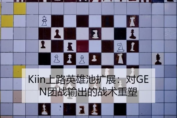 Kiin上路英雄池扩展：对GEN团战输出的战术重塑