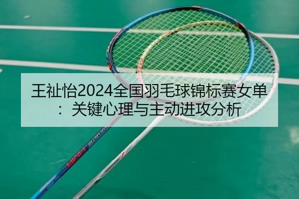 王祉怡2024全国羽毛球锦标赛女单：关键心理与主动进攻分析