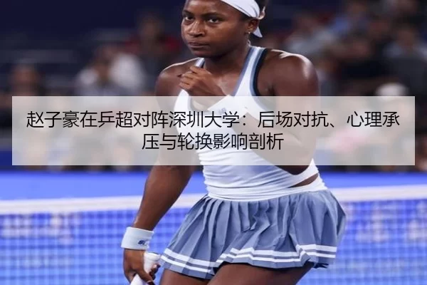 赵子豪在乒超对阵深圳大学：后场对抗、心理承压与轮换影响剖析