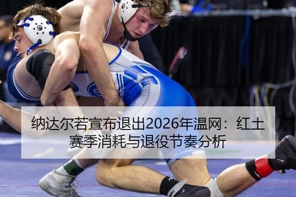 纳达尔若宣布退出2026年温网：红土赛季消耗与退役节奏分析