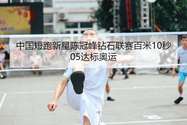 中国短跑新星陈冠峰钻石联赛百米10秒05达标奥运