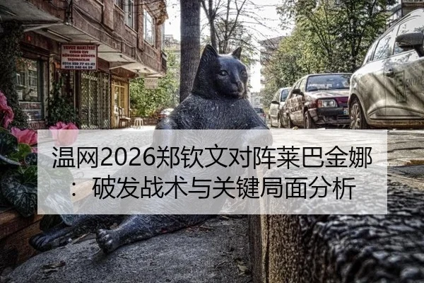 温网2026郑钦文对阵莱巴金娜：破发战术与关键局面分析
