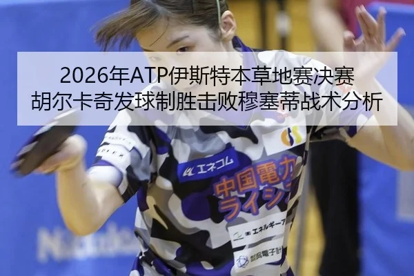 2026年ATP伊斯特本草地赛决赛胡尔卡奇发球制胜击败穆塞蒂战术分析