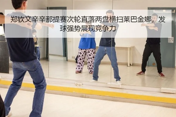 郑钦文辛辛那提赛次轮直落两盘横扫莱巴金娜，发球强势展现竞争力