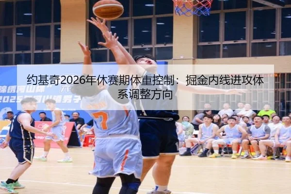 约基奇2026年休赛期体重控制：掘金内线进攻体系调整方向