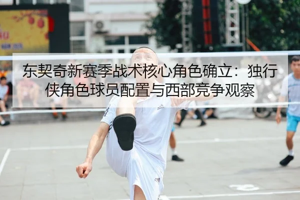 东契奇新赛季战术核心角色确立：独行侠角色球员配置与西部竞争观察